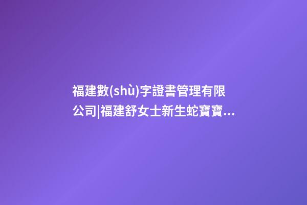 福建數(shù)字證書管理有限公司|福建舒女士新生蛇寶寶起名-第1張-公司起名-玄機(jī)派